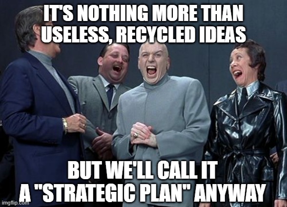Laughing Villains | IT'S NOTHING MORE THAN USELESS, RECYCLED IDEAS; BUT WE'LL CALL IT A "STRATEGIC PLAN" ANYWAY | image tagged in memes,laughing villains,strategic plan | made w/ Imgflip meme maker
