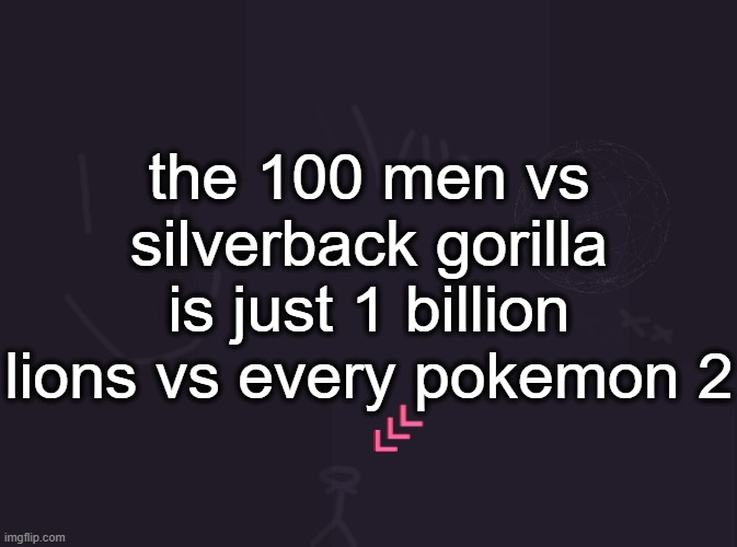 the lions win btw | the 100 men vs silverback gorilla is just 1 billion lions vs every pokemon 2 | image tagged in vik's image | made w/ Imgflip meme maker