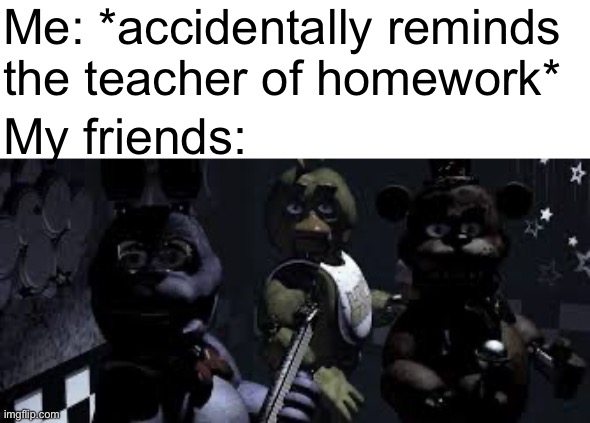 FNaF animatronics looking at cameras | Me: *accidentally reminds the teacher of homework*; My friends: | image tagged in fnaf animatronics looking at cameras,school,homework | made w/ Imgflip meme maker