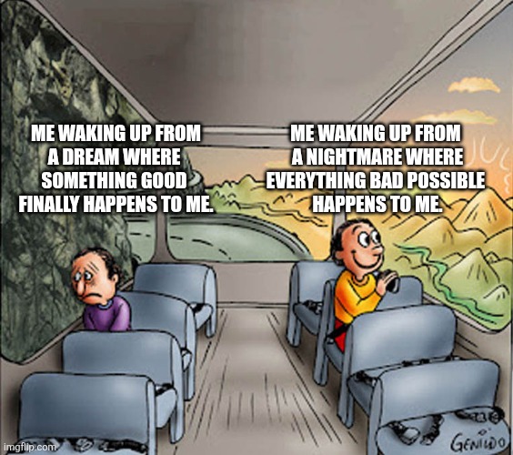 Waking upto a dream! | ME WAKING UP FROM
A DREAM WHERE 
SOMETHING GOOD 
FINALLY HAPPENS TO ME. ME WAKING UP FROM 
A NIGHTMARE WHERE
EVERYTHING BAD POSSIBLE 
HAPPENS TO ME. | image tagged in two guys on a bus | made w/ Imgflip meme maker