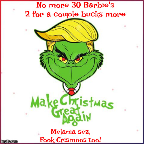 Fook Crismoos Again | No more 30 Barbie's 2 for a couple bucks more; Melania sez, Fook Crismoos too! | image tagged in fook crismoos again,trump's tarriffing,putin's putz,antrichrist,merry grunchmess,tariff tragedy | made w/ Imgflip meme maker