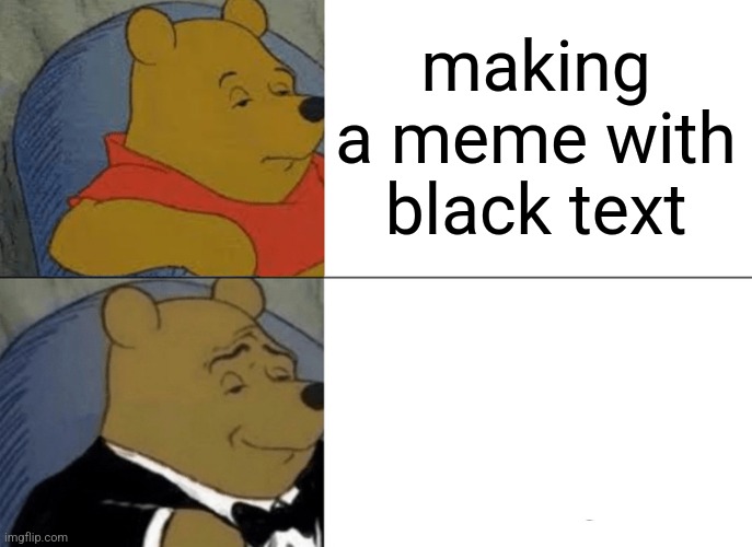 Tuxedo Winnie The Pooh | making a meme with black text | image tagged in memes,tuxedo winnie the pooh | made w/ Imgflip meme maker