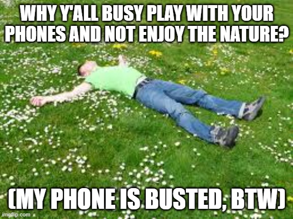 phone broke | WHY Y'ALL BUSY PLAY WITH YOUR PHONES AND NOT ENJOY THE NATURE? (MY PHONE IS BUSTED, BTW) | image tagged in phone | made w/ Imgflip meme maker