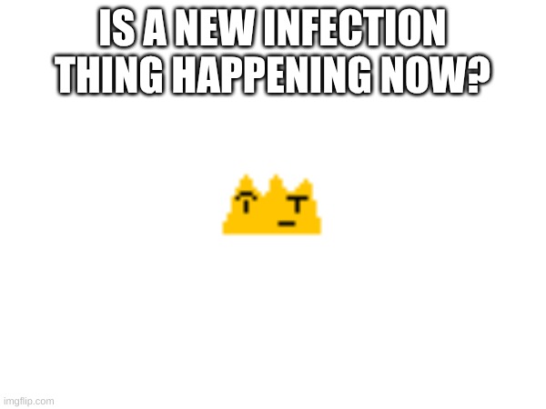 IS A NEW INFECTION THING HAPPENING NOW? | made w/ Imgflip meme maker