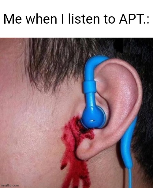 This song usually makes me kms... | Me when I listen to APT.: | image tagged in ear bleed,memes,apt,kpop,kys | made w/ Imgflip meme maker