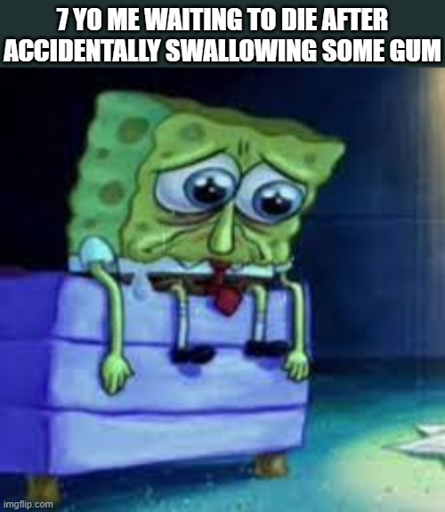 Sad Spongebob | 7 YO ME WAITING TO DIE AFTER ACCIDENTALLY SWALLOWING SOME GUM | image tagged in sad spongebob | made w/ Imgflip meme maker