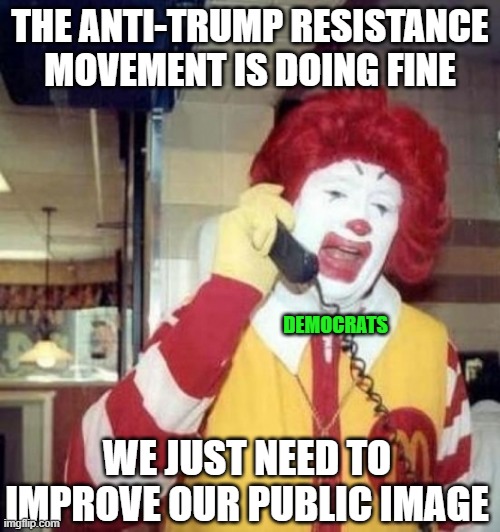 An Issue of Style, Not Substance | THE ANTI-TRUMP RESISTANCE MOVEMENT IS DOING FINE; DEMOCRATS; WE JUST NEED TO IMPROVE OUR PUBLIC IMAGE | image tagged in ronald mcdonald on the phone,the resistance,donald trump | made w/ Imgflip meme maker