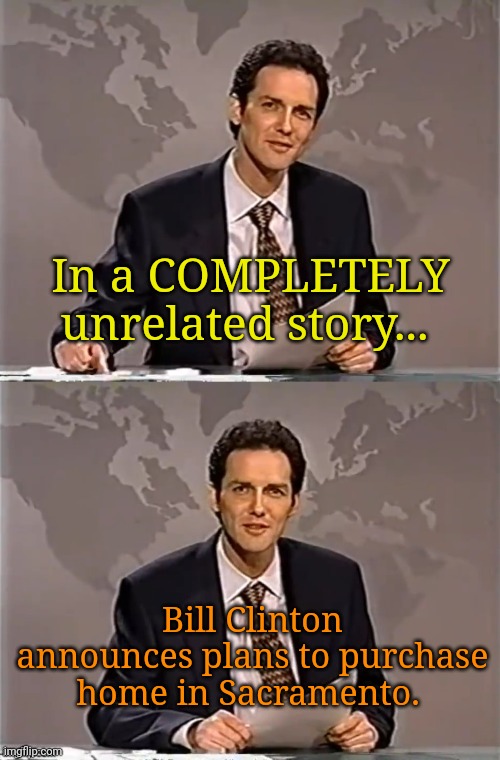 WEEKEND UPDATE WITH NORM | In a COMPLETELY unrelated story... Bill Clinton announces plans to purchase home in Sacramento. | image tagged in weekend update with norm | made w/ Imgflip meme maker