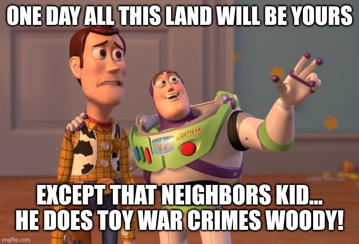 X, X Everywhere | ONE DAY ALL THIS LAND WILL BE YOURS; EXCEPT THAT NEIGHBORS KID... HE DOES TOY WAR CRIMES WOODY! | image tagged in memes,x x everywhere | made w/ Imgflip meme maker