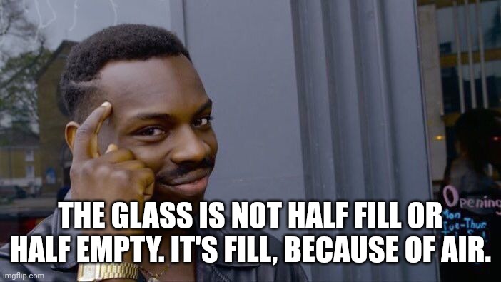 Roll Safe Think About It | THE GLASS IS NOT HALF FILL OR HALF EMPTY. IT'S FILL, BECAUSE OF AIR. | image tagged in memes,roll safe think about it | made w/ Imgflip meme maker