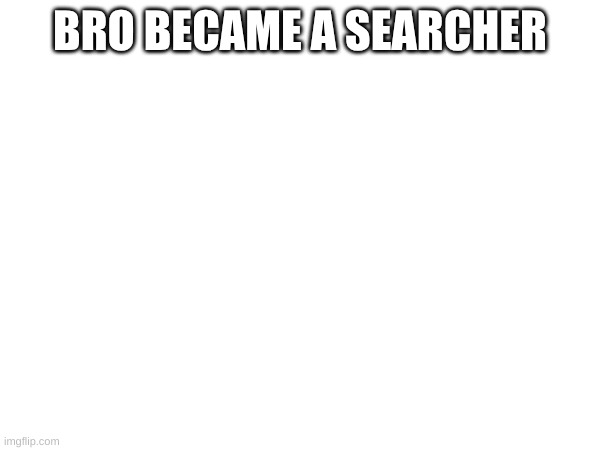 searcher-fied | BRO BECAME A SEARCHER | image tagged in bruh,bendy and the ink machine | made w/ Imgflip meme maker