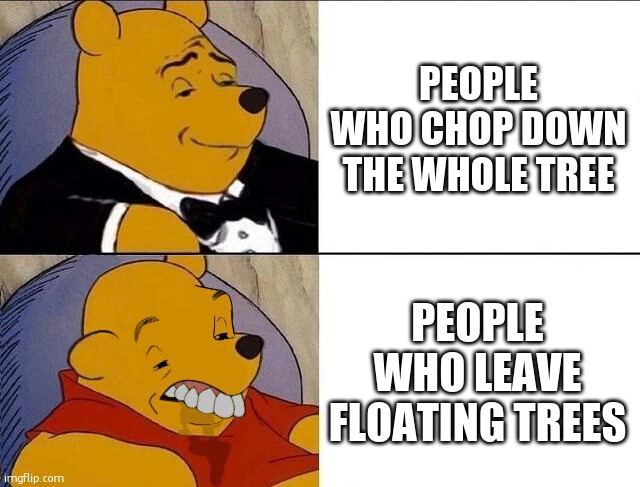 y u no chop whole tree? | PEOPLE WHO CHOP DOWN THE WHOLE TREE; PEOPLE WHO LEAVE FLOATING TREES | image tagged in tuxedo winnie the pooh grossed reverse | made w/ Imgflip meme maker