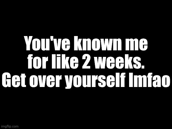 nothing | You've known me for like 2 weeks. Get over yourself lmfao | image tagged in nothing | made w/ Imgflip meme maker