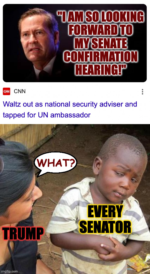Your thoughts? | "I AM SO LOOKING
FORWARD TO
MY SENATE
CONFIRMATION
HEARING!"; WHAT? EVERY SENATOR; TRUMP | image tagged in memes,third world skeptical kid,trump effect,united nations | made w/ Imgflip meme maker