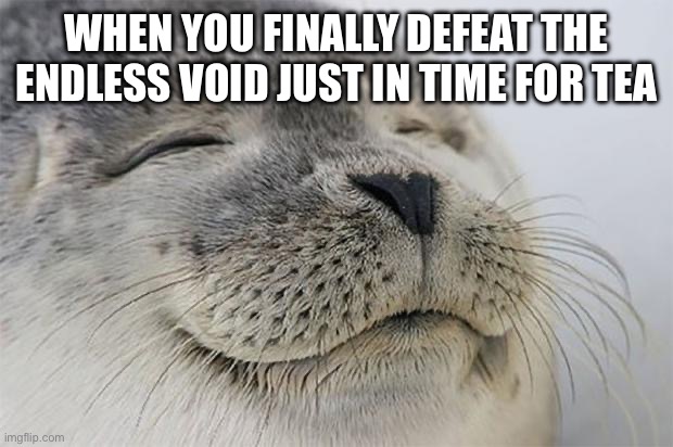 Bruh snake io | WHEN YOU FINALLY DEFEAT THE ENDLESS VOID JUST IN TIME FOR TEA | image tagged in memes,satisfied seal | made w/ Imgflip meme maker