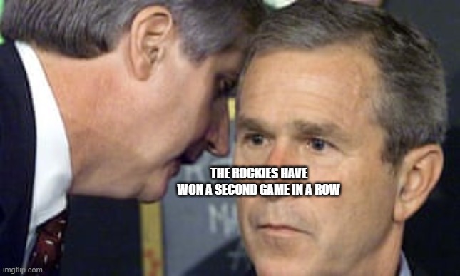 George Bush 9/11 | THE ROCKIES HAVE WON A SECOND GAME IN A ROW | image tagged in george bush 9/11 | made w/ Imgflip meme maker