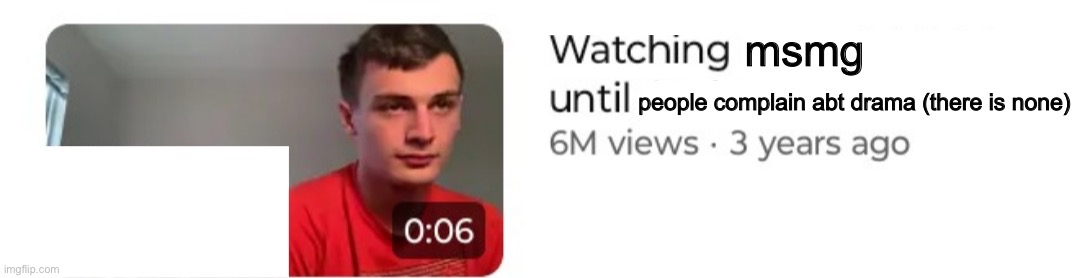 Watching x until y | msmg; people complain abt drama (there is none) | image tagged in watching x until y | made w/ Imgflip meme maker