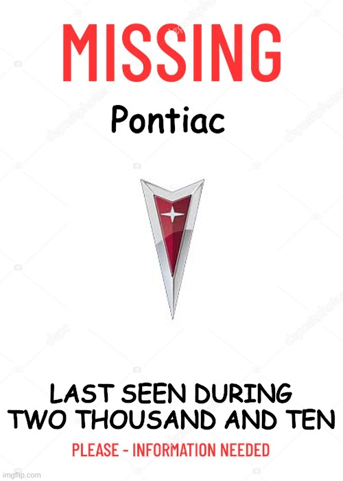 where did pontiac go? | Pontiac; LAST SEEN DURING TWO THOUSAND AND TEN | image tagged in missing poster | made w/ Imgflip meme maker