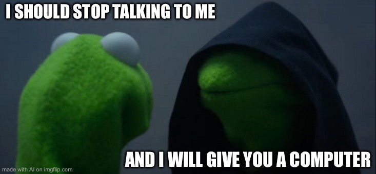 Evil Kermit | I SHOULD STOP TALKING TO ME; AND I WILL GIVE YOU A COMPUTER | image tagged in memes,evil kermit | made w/ Imgflip meme maker