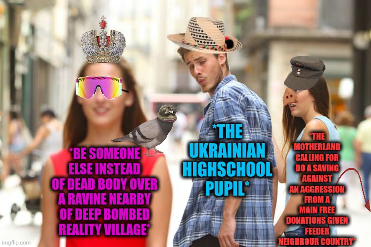 -Where is an end of dat timeless sand? | *THE MOTHERLAND CALLING FOR DO A SAVING AGAINST AN AGGRESSION FROM A MAIN FREE DONATIONS GIVEN FEEDER NEIGHBOUR COUNTRY*; *THE UKRAINIAN HIGHSCHOOL PUPIL*; *BE SOMEONE ELSE INSTEAD OF DEAD BODY OVER A RAVINE NEARBY OF DEEP BOMBED REALITY VILLAGE* | image tagged in memes,distracted boyfriend,ukrainian kid crying,i diagnose you with dead,minecraft villager looking up,calling in sick | made w/ Imgflip meme maker
