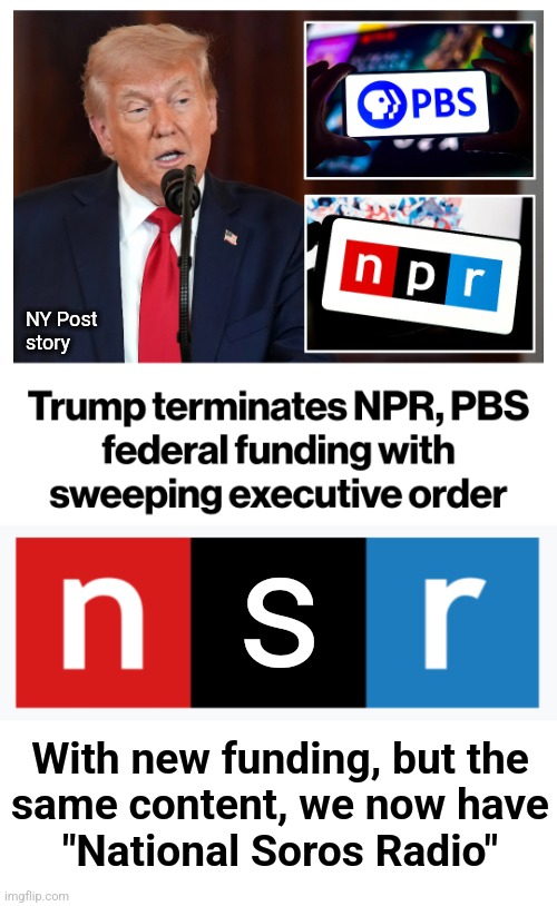 National Soros Radio! | NY Post
story; s; With new funding, but the
same content, we now have
"National Soros Radio" | image tagged in memes,npr,pbs,democrats,national soros radio,funding | made w/ Imgflip meme maker