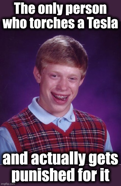 Bad Luck Brian | The only person who torches a Tesla; and actually gets
punished for it | image tagged in memes,bad luck brian,tesla,domestic terrorism,trump derangement syndrome,democrats | made w/ Imgflip meme maker