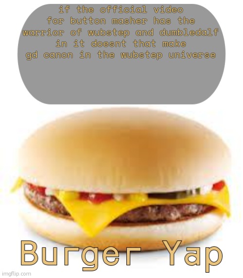 Burger Yap | if the official video for button masher has the warrior of wubstep and dumbledalf in it doesnt that make gd canon in the wubstep universe | image tagged in burger yap | made w/ Imgflip meme maker