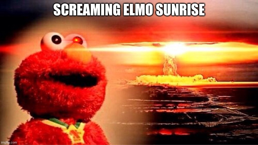 fun | SCREAMING ELMO SUNRISE | image tagged in elmo nuclear explosion | made w/ Imgflip meme maker