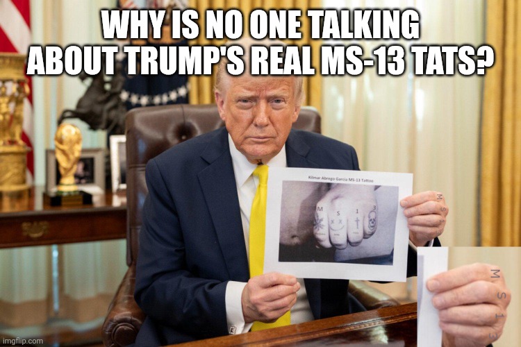 Deport him | WHY IS NO ONE TALKING ABOUT TRUMP'S REAL MS-13 TATS? | image tagged in trump | made w/ Imgflip meme maker