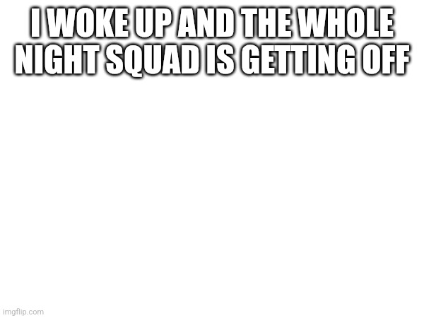 I WOKE UP AND THE WHOLE NIGHT SQUAD IS GETTING OFF | made w/ Imgflip meme maker
