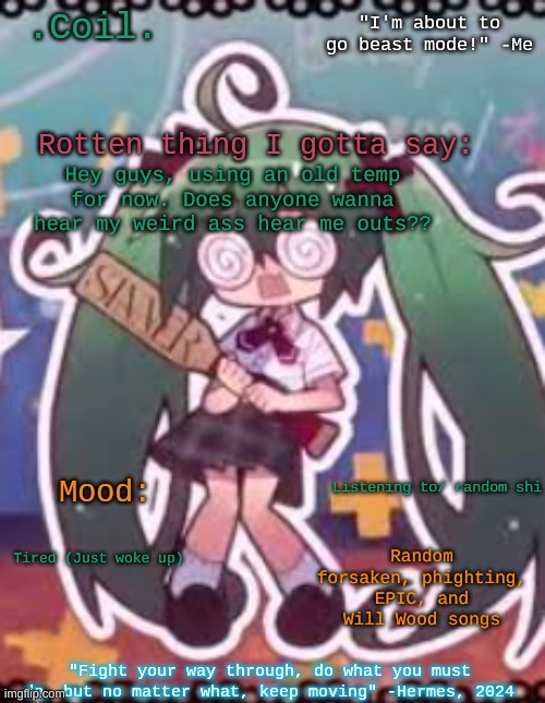 Coil/Lymon's rotten template | Hey guys, using an old temp for now. Does anyone wanna hear my weird ass hear me outs?? Random forsaken, phighting, EPIC, and Will Wood songs; Tired (Just woke up) | image tagged in coil/lymon's rotten template | made w/ Imgflip meme maker