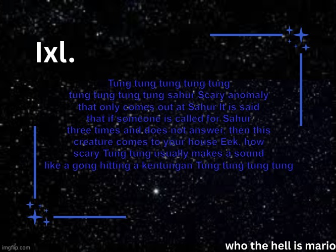 Tung tung tung tung tung tung tung tung tung sahur Scary anomaly that only comes out at Sahur It is said that if someone is call | Tung tung tung tung tung tung tung tung tung sahur Scary anomaly that only comes out at Sahur It is said that if someone is called for Sahur three times and does not answer, then this creature comes to your house Eek, how scary Tung tung usually makes a sound like a gong hitting a kentungan Tung tung tung tung | image tagged in ixl temp | made w/ Imgflip meme maker
