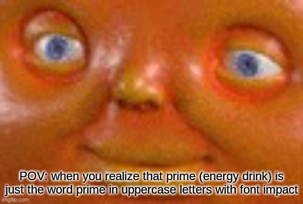 think | POV: when you realize that prime (energy drink) is just the word prime in uppercase letters with font impact | image tagged in i feel pain | made w/ Imgflip meme maker