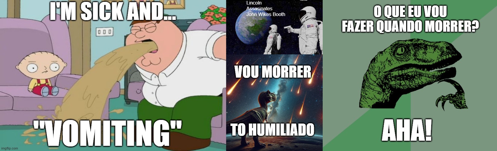 Lincoln Assasinates John Wikes Booth; From Ohio; O QUE EU VOU FAZER QUANDO MORRER? I'M SICK AND... VOU MORRER; TO HUMILIADO; AHA! "VOMITING" | image tagged in peter griffin vomit,memes,always has been,dinossauro vendo chuva de meteoros,dino think dinossauro pensador | made w/ Imgflip meme maker