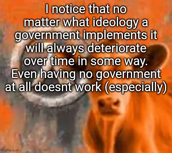 Calf-Life 1 | I notice that no matter what ideology a government implements it will always deteriorate over time in some way. Even having no government at all doesnt work (especially) | image tagged in calf-life 1 | made w/ Imgflip meme maker