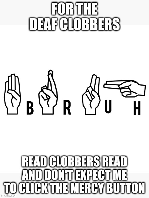 they are ending | FOR THE DEAF CLOBBERS; READ CLOBBERS READ AND DON'T EXPECT ME TO CLICK THE MERCY BUTTON | image tagged in sign | made w/ Imgflip meme maker