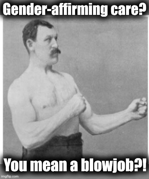 Overly Manly Man Meme | Gender-affirming care? You mean a blowjob?! | image tagged in memes,overly manly man,gender affirming care,old school | made w/ Imgflip meme maker