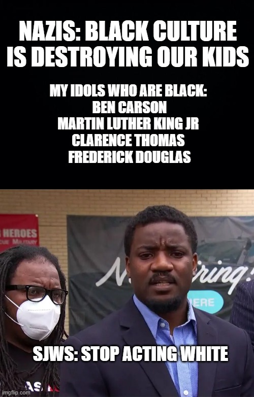 nazis and sjws aren't much different | NAZIS: BLACK CULTURE IS DESTROYING OUR KIDS; MY IDOLS WHO ARE BLACK: 
BEN CARSON
MARTIN LUTHER KING JR 
CLARENCE THOMAS 
FREDERICK DOUGLAS; SJWS: STOP ACTING WHITE | image tagged in ben carson,mlk jr,black conservativism | made w/ Imgflip meme maker