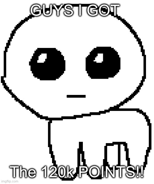Yippee!! | GUYS I GOT; The 120k POINTS!! | image tagged in yippee | made w/ Imgflip meme maker