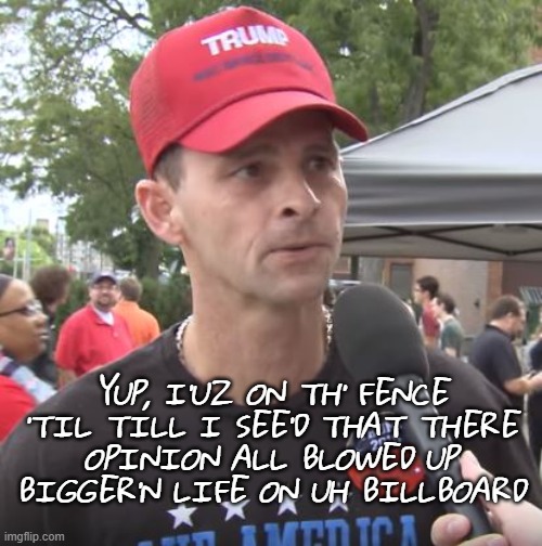 Trump supporter | YUP, I'UZ ON TH' FENCE
'TIL TILL I SEE'D THAT THERE
OPINION ALL BLOWED UP
BIGGER'N LIFE ON UH BILLBOARD | image tagged in trump supporter | made w/ Imgflip meme maker