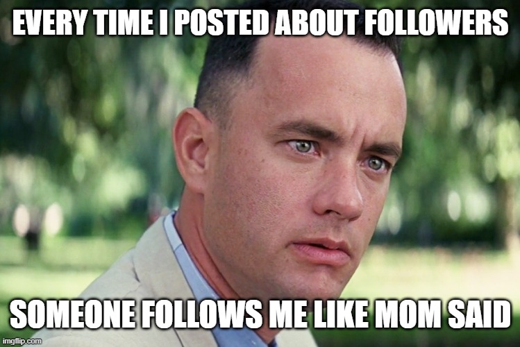 it would be great to have fifteen followers (until someone unfollows) | EVERY TIME I POSTED ABOUT FOLLOWERS; SOMEONE FOLLOWS ME LIKE MOM SAID | image tagged in memes,and just like that,i hope rukes allow begging | made w/ Imgflip meme maker