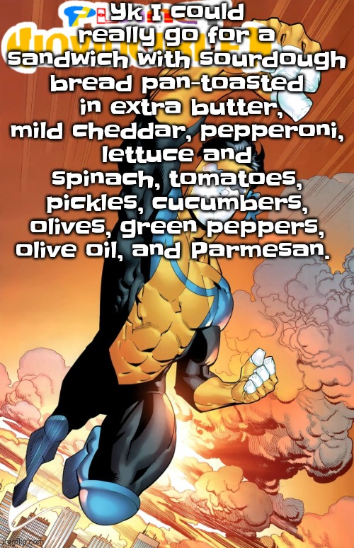 Planet invincible | Yk I could really go for a sandwich with sourdough bread pan-toasted  in extra butter, mild cheddar, pepperoni, lettuce and spinach, tomatoes, pickles, cucumbers, olives, green peppers, olive oil, and Parmesan. | image tagged in planet invincible | made w/ Imgflip meme maker