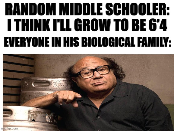 you can't be serious | RANDOM MIDDLE SCHOOLER: I THINK I'LL GROW TO BE 6'4; EVERYONE IN HIS BIOLOGICAL FAMILY: | image tagged in danny devito | made w/ Imgflip meme maker