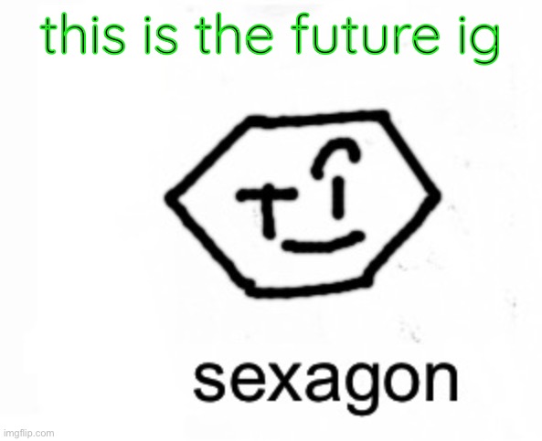 . | this is the future ig | image tagged in sexagon | made w/ Imgflip meme maker