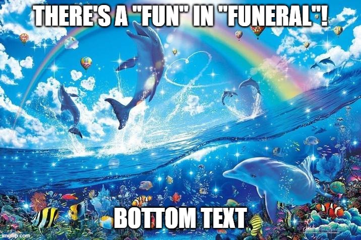 SUN IS SHINING IN THE SKY- | THERE'S A "FUN" IN "FUNERAL"! BOTTOM TEXT | image tagged in happy dolphin rainbow | made w/ Imgflip meme maker