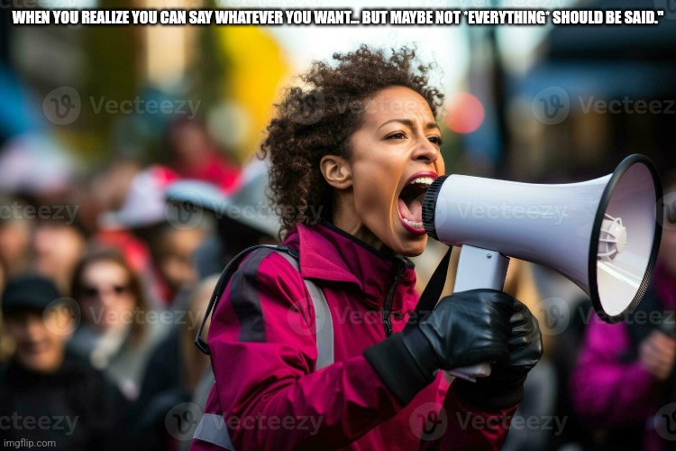 Speech of freedlm | WHEN YOU REALIZE YOU CAN SAY WHATEVER YOU WANT... BUT MAYBE NOT *EVERYTHING* SHOULD BE SAID." | image tagged in speech of freedlm | made w/ Imgflip meme maker