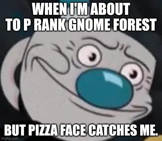 does this happen to other pizza tower players? | WHEN I'M ABOUT TO P RANK GNOME FOREST; BUT PIZZA FACE CATCHES ME. | image tagged in mugman,pizza tower | made w/ Imgflip meme maker