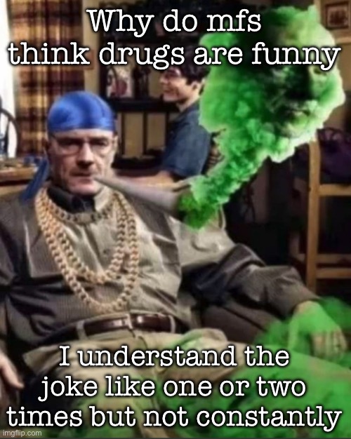 Waltuh | Why do mfs think drugs are funny; I understand the joke like one or two times but not constantly | image tagged in waltuh,msmg | made w/ Imgflip meme maker