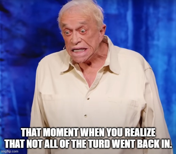 Pinched Loaf | THAT MOMENT WHEN YOU REALIZE THAT NOT ALL OF THE TURD WENT BACK IN. | image tagged in poop,shart,pants,old man | made w/ Imgflip meme maker