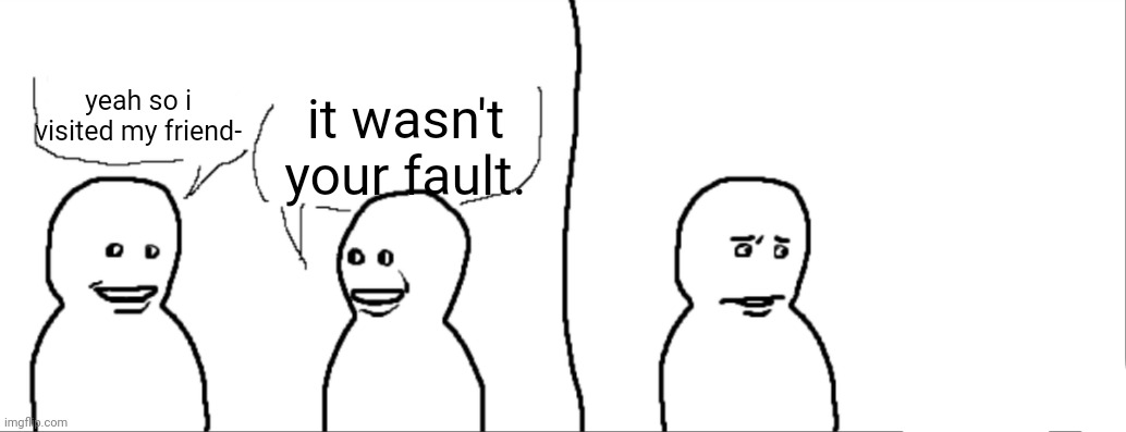 Yeah, So I | it wasn't your fault. yeah so i visited my friend- | image tagged in yeah so i | made w/ Imgflip meme maker